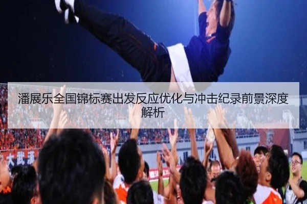 潘展乐全国锦标赛出发反应优化与冲击纪录前景深度解析